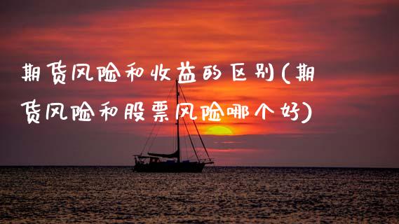 期货风险和收益的区别(期货风险和股票风险哪个好)_https://www.xmqjcw.com_股票投资_第1张