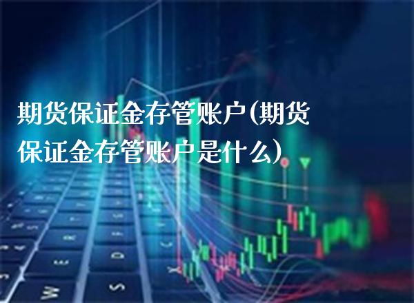 期货保证金存管账户(期货保证金存管账户是什么)_https://www.xmqjcw.com_期货行情_第1张