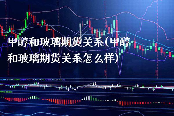 甲醇和玻璃期货关系(甲醇和玻璃期货关系怎么样)_https://www.xmqjcw.com_期货百科_第1张