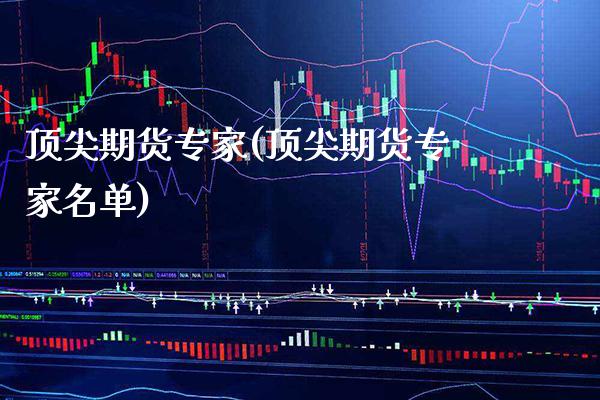 顶尖期货专家(顶尖期货专家名单)_https://www.xmqjcw.com_期货直播室_第1张