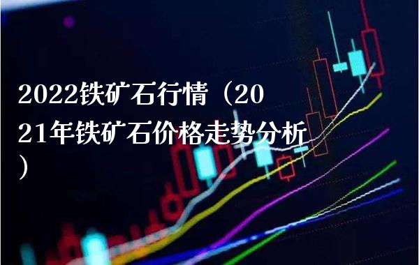 2022铁矿石行情（2021年铁矿石价格走势分析）_https://www.xmqjcw.com_期货投资_第1张