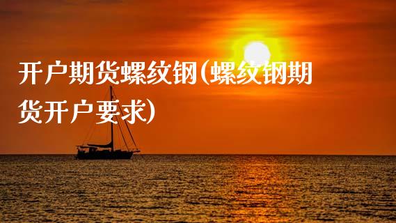 开户期货螺纹钢(螺纹钢期货开户要求)_https://www.xmqjcw.com_期货投资_第1张