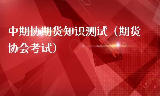 中期协期货知识测试（期货协会考试）_https://www.xmqjcw.com_期货直播室_第1张