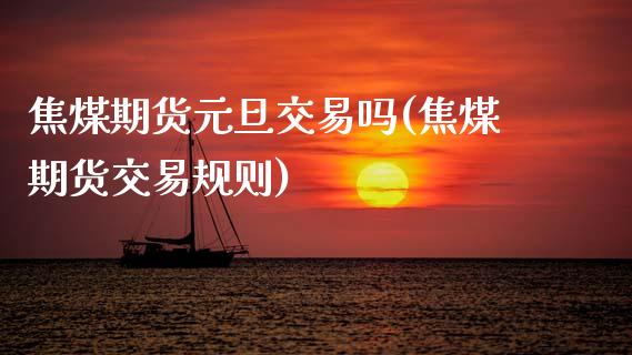 焦煤期货元旦交易吗(焦煤期货交易规则)_https://www.xmqjcw.com_期货行情_第1张