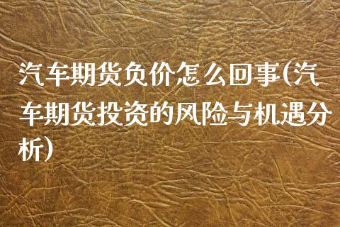 汽车期货负价怎么回事(汽车期货投资的风险与机遇分析)_https://www.xmqjcw.com_期货百科_第1张