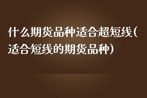 什么期货品种适合超短线(适合短线的期货品种)_https://www.xmqjcw.com_基金理财_第1张