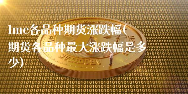 lme各品种期货涨跌幅(期货各品种最大涨跌幅是多少)_https://www.xmqjcw.com_期货百科_第1张
