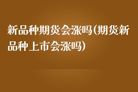 新品种期货会涨吗(期货新品种上市会涨吗)_https://www.xmqjcw.com_期货行情_第1张
