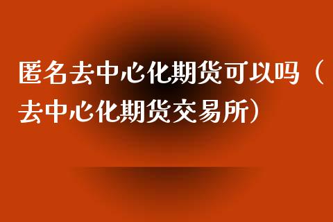 匿名去中心化期货可以吗（去中心化期货交易所）_https://www.xmqjcw.com_期货投资_第1张
