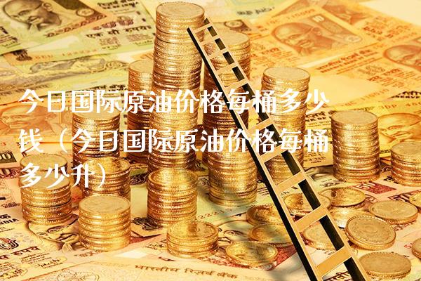 今日国际原油价格每桶多少钱（今日国际原油价格每桶多少升）_https://www.xmqjcw.com_期货投资_第1张