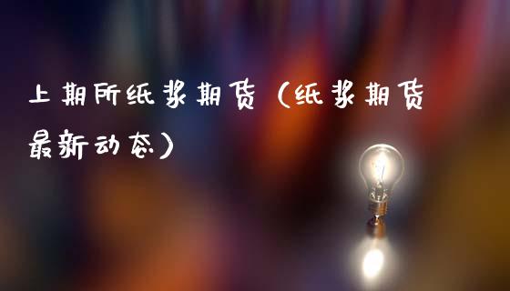 上期所纸浆期货（纸浆期货最新动态）_https://www.xmqjcw.com_期货直播室_第1张