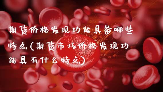 期货价格发现功能具备哪些特点(期货市场价格发现功能具有什么特点)_https://www.xmqjcw.com_期货行情_第1张