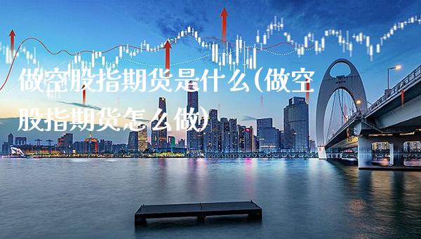 做空股指期货是什么(做空股指期货怎么做)_https://www.xmqjcw.com_股票投资_第1张