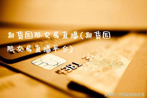 期货国际交易直播(期货国际交易直播平台)_https://www.xmqjcw.com_期货行情_第1张