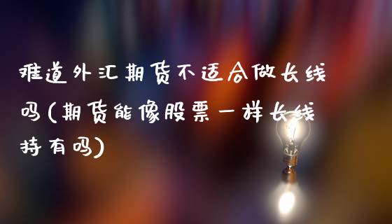 难道外汇期货不适合做长线吗(期货能像股票一样长线持有吗)_https://www.xmqjcw.com_期货百科_第1张