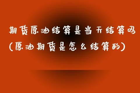 期货原油结算是当天结算吗(原油期货是怎么结算的)_https://www.xmqjcw.com_期货百科_第1张