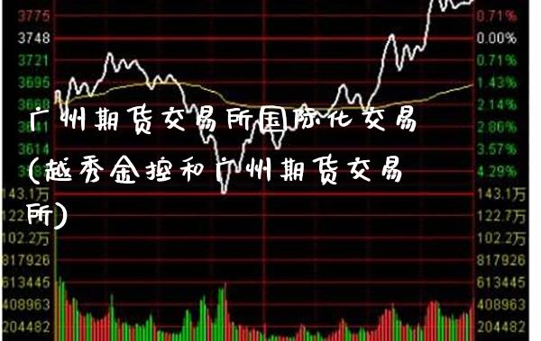 广州期货交易所国际化交易(越秀金控和广州期货交易所)_https://www.xmqjcw.com_期货百科_第1张
