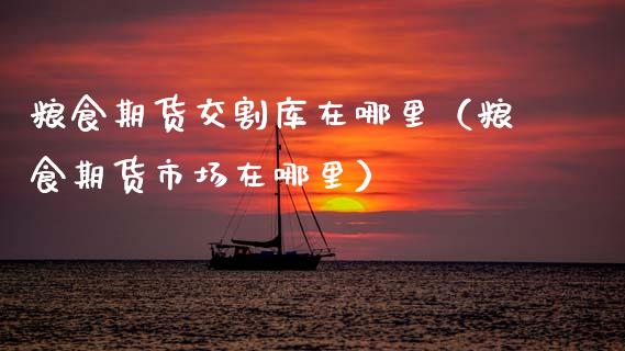 粮食期货交割库在哪里（粮食期货市场在哪里）_https://www.xmqjcw.com_期货直播室_第1张