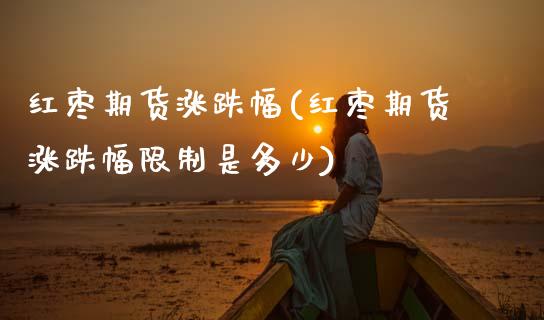 红枣期货涨跌幅(红枣期货涨跌幅限制是多少)_https://www.xmqjcw.com_期货直播室_第1张