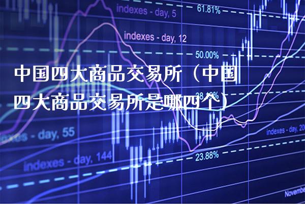 中国四大商品交易所（中国四大商品交易所是哪四个）_https://www.xmqjcw.com_期货直播室_第1张