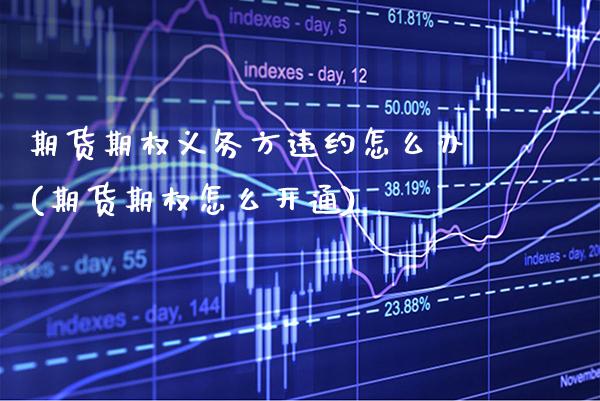期货期权义务方违约怎么办(期货期权怎么开通)_https://www.xmqjcw.com_基金理财_第1张