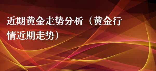近期黄金走势分析（黄金行情近期走势）_https://www.xmqjcw.com_期货投资_第1张