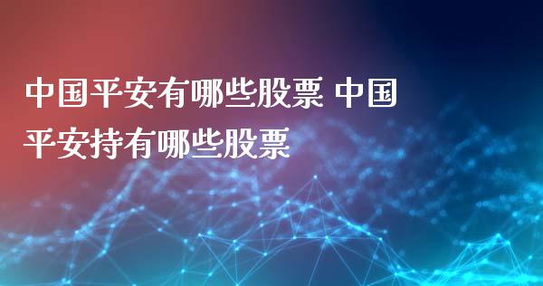 中国平安有哪些股票 中国平安持有哪些股票_https://www.xmqjcw.com_股票投资_第1张