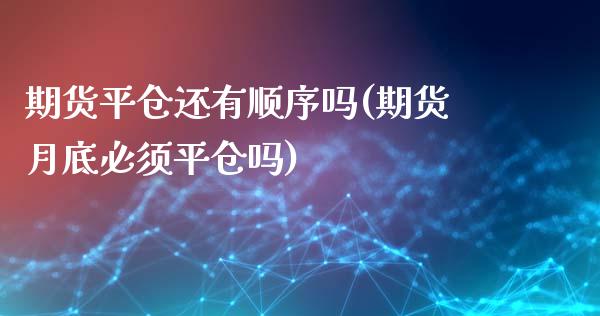 期货平仓还有顺序吗(期货月底必须平仓吗)_https://www.xmqjcw.com_期货投资_第1张