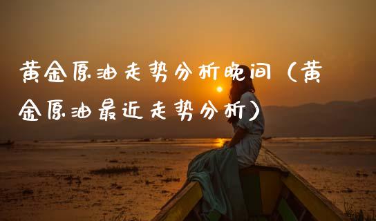 黄金原油走势分析晚间（黄金原油最近走势分析）_https://www.xmqjcw.com_期货投资_第1张