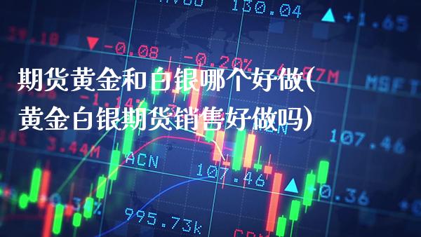期货黄金和白银哪个好做(黄金白银期货销售好做吗)_https://www.xmqjcw.com_股票投资_第1张