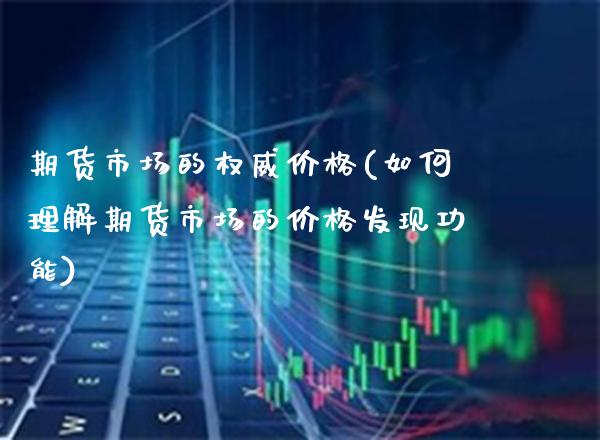 期货市场的权威价格(如何理解期货市场的价格发现功能)_https://www.xmqjcw.com_期货投资_第1张