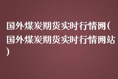 国外煤炭期货实时行情网(国外煤炭期货实时行情网站)_https://www.xmqjcw.com_期货投资_第1张