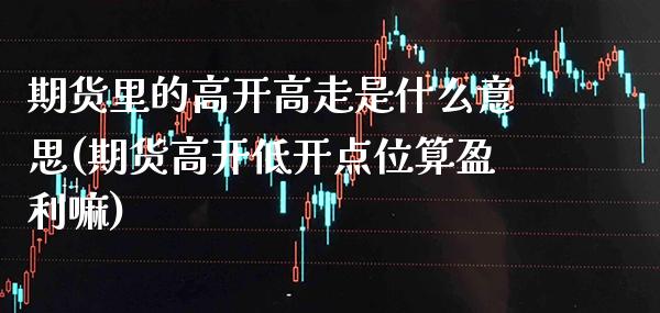 期货里的高开高走是什么意思(期货高开低开点位算盈利嘛)_期货百科_第1张_秦聚理财 期货里的高开高走是什么意思(期货高开低开点位算盈利嘛)_https://www.xmqjcw.com_期货百科_第1张