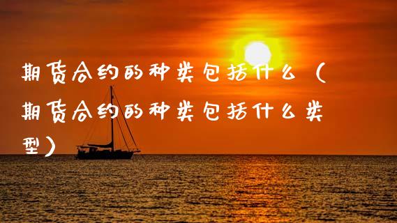 期货合约的种类包括什么（期货合约的种类包括什么类型）_https://www.xmqjcw.com_期货投资_第1张