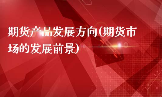 期货产品发展方向(期货市场的发展前景)_https://www.xmqjcw.com_期货开户_第1张