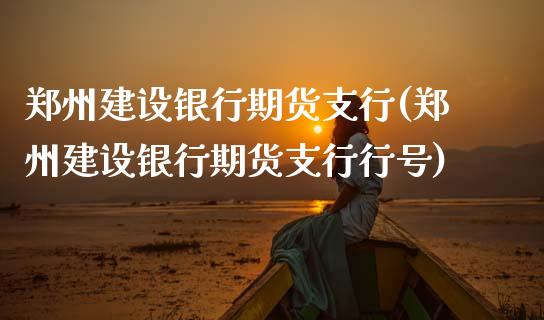 郑州建设银行期货支行(郑州建设银行期货支行行号)_https://www.xmqjcw.com_期货开户_第1张