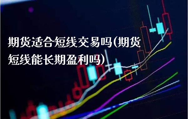 期货适合短线交易吗(期货短线能长期盈利吗)_https://www.xmqjcw.com_基金理财_第1张