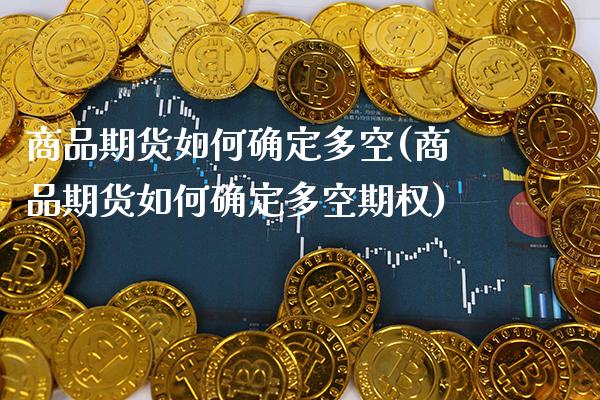 商品期货如何确定多空(商品期货如何确定多空期权)_https://www.xmqjcw.com_期货直播室_第1张