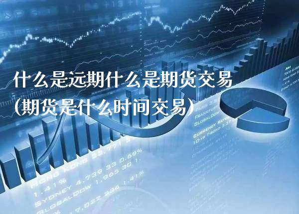 什么是远期什么是期货交易(期货是什么时间交易)_https://www.xmqjcw.com_期货直播室_第1张