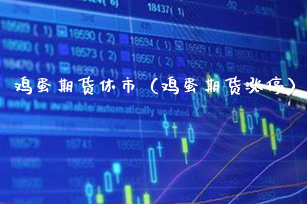 鸡蛋期货休市（鸡蛋期货涨停）_https://www.xmqjcw.com_期货直播室_第1张