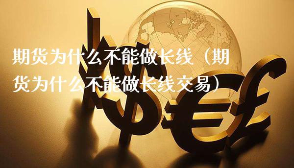 期货为什么不能做长线（期货为什么不能做长线交易）_https://www.xmqjcw.com_期货行情_第1张