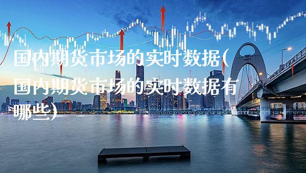 国内期货市场的实时数据(国内期货市场的实时数据有哪些)_https://www.xmqjcw.com_期货直播室_第1张