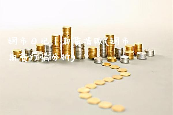 钢市日记丨期货溃败(钢市期货行情分析)_https://www.xmqjcw.com_期货行情_第1张