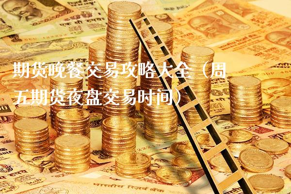 期货晚餐交易攻略大全（周五期货夜盘交易时间）_https://www.xmqjcw.com_期货直播室_第1张