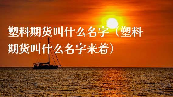 塑料期货叫什么名字（塑料期货叫什么名字来着）_https://www.xmqjcw.com_期货开户_第1张