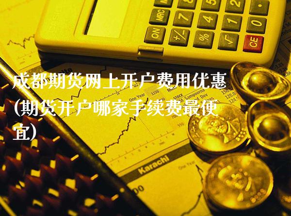 成都期货网上开户费用优惠(期货开户哪家手续费最便宜)_https://www.xmqjcw.com_期货行情_第1张