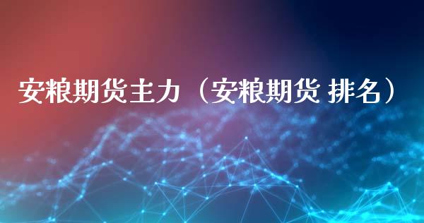 安粮期货主力（安粮期货 排名）_https://www.xmqjcw.com_期货投资_第1张