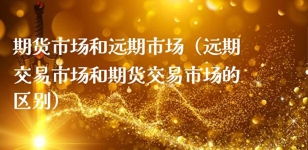 期货市场和远期市场（远期交易市场和期货交易市场的区别）_https://www.xmqjcw.com_期货投资_第1张