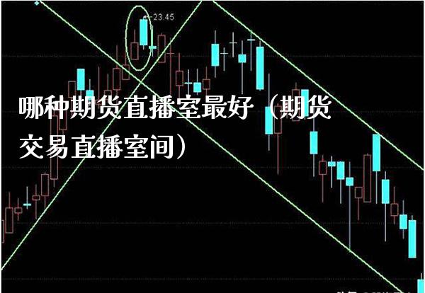 哪种期货直播室最好（期货交易直播室间）_https://www.xmqjcw.com_期货投资_第1张