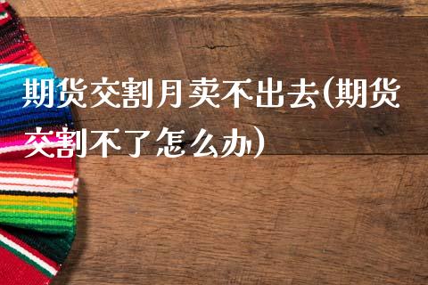 期货交割月卖不出去(期货交割不了怎么办)_https://www.xmqjcw.com_期货投资_第1张